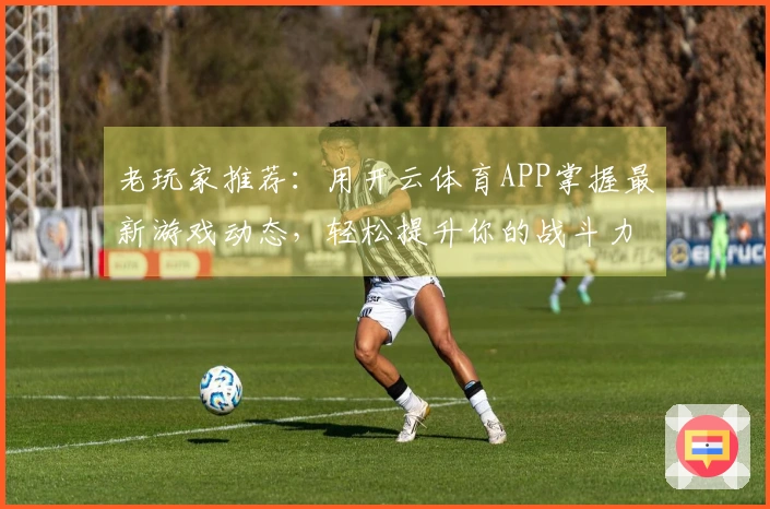 老玩家推荐：用开云体育APP掌握最新游戏动态，轻松提升你的战斗力