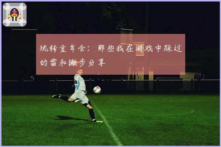 玩转金年会：那些我在游戏中踩过的雷和撇步分享