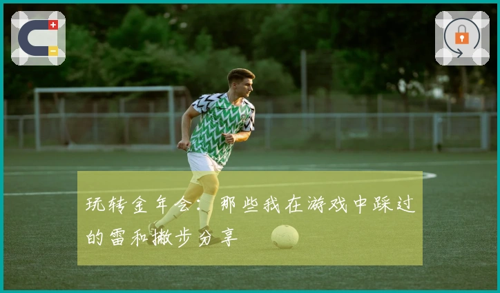 玩转金年会：那些我在游戏中踩过的雷和撇步分享