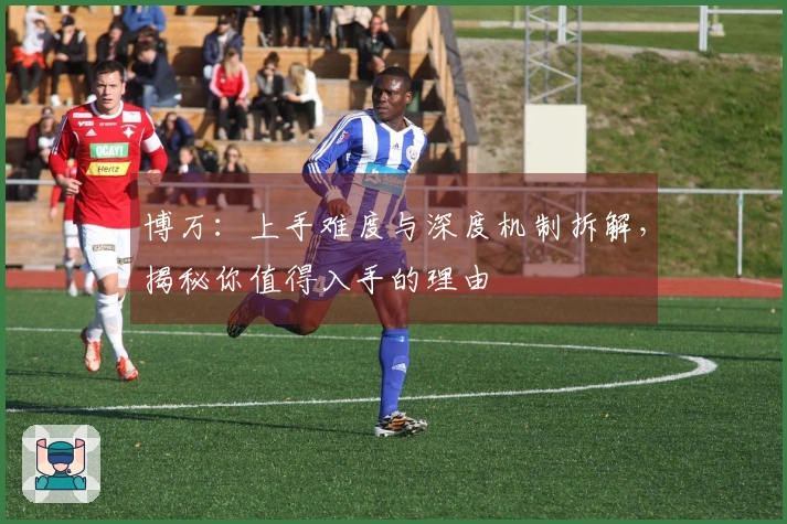 博万：上手难度与深度机制拆解，揭秘你值得入手的理由