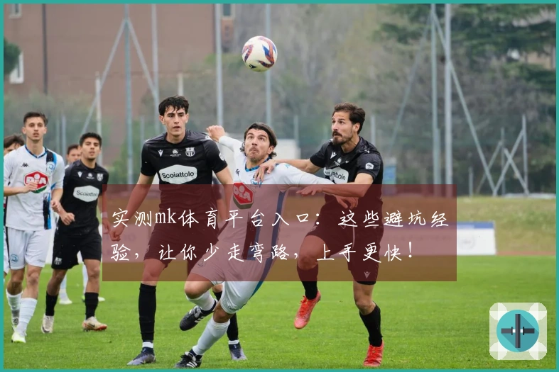 实测mk体育平台入口：这些避坑经验，让你少走弯路，上手更快！