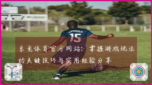 乐竞体育官方网站：掌握游戏玩法的关键技巧与实用经验分享