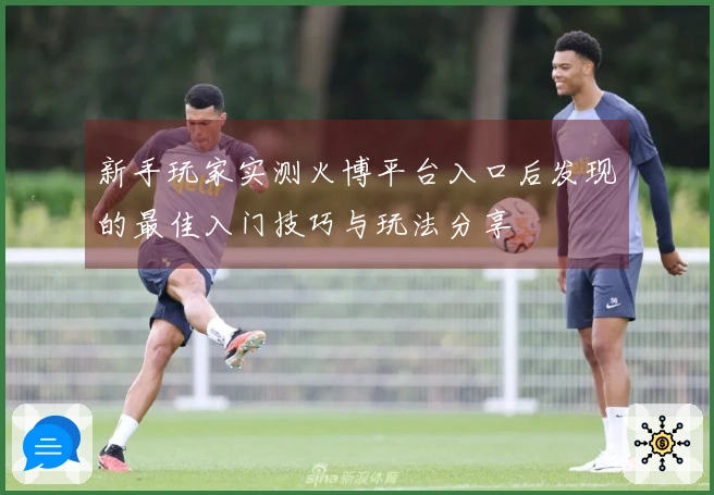 新手玩家实测火博平台入口后发现的最佳入门技巧与玩法分享