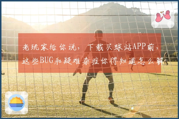 老玩家给你说，下载买球站APP前，这些BUG和疑难杂症你得知道怎么解决！