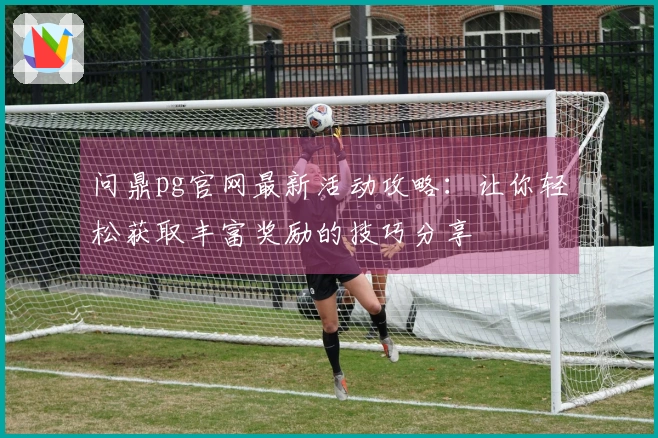 问鼎pg官网最新活动攻略：让你轻松获取丰富奖励的技巧分享